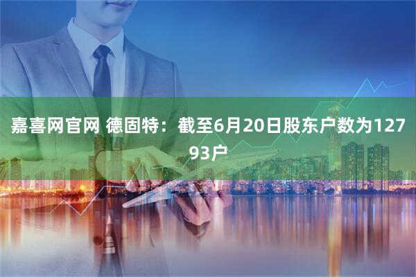 嘉喜网官网 德固特：截至6月20日股东户数为12793户