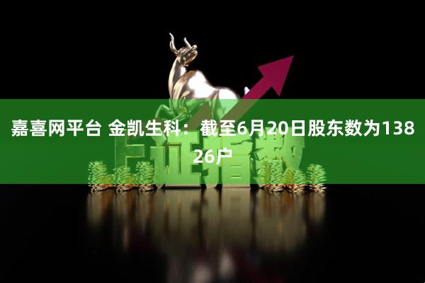 嘉喜网平台 金凯生科：截至6月20日股东数为13826户