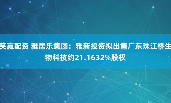 笑赢配资 雅居乐集团：雅新投资拟出售广东珠江桥生物科技约21.1632%股权