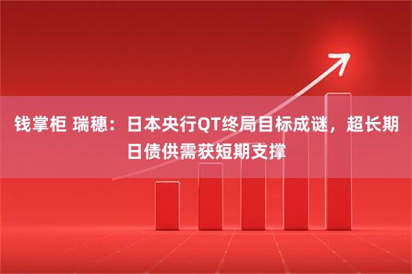 钱掌柜 瑞穗：日本央行QT终局目标成谜，超长期日债供需获短期支撑