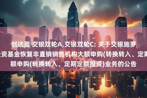 创达盈 交银双轮A,交银双轮C: 关于交银施罗德双轮动债券型证券投资基金恢复非直销销售机构大额申购(转换转入、定期定额投资)业务的公告