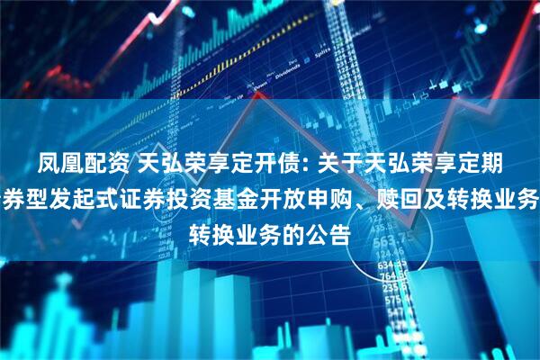 凤凰配资 天弘荣享定开债: 关于天弘荣享定期开放债券型发起式证券投资基金开放申购、赎回及转换业务的公告
