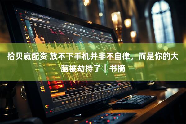 拾贝赢配资 放不下手机并非不自律，而是你的大脑被劫持了｜书摘