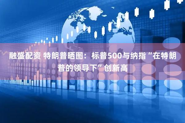 融盛配资 特朗普晒图：标普500与纳指“在特朗普的领导下”创新高