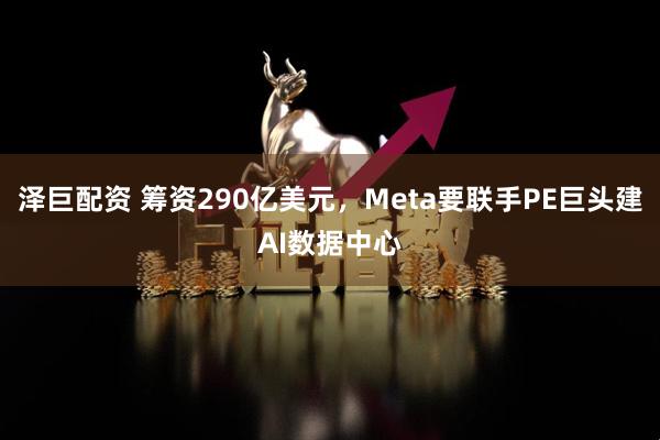 泽巨配资 筹资290亿美元，Meta要联手PE巨头建AI数据中心