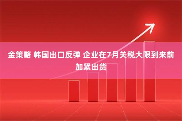 金策略 韩国出口反弹 企业在7月关税大限到来前加紧出货