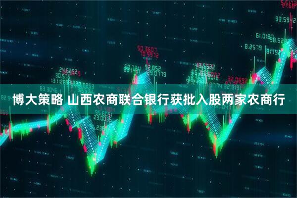 博大策略 山西农商联合银行获批入股两家农商行