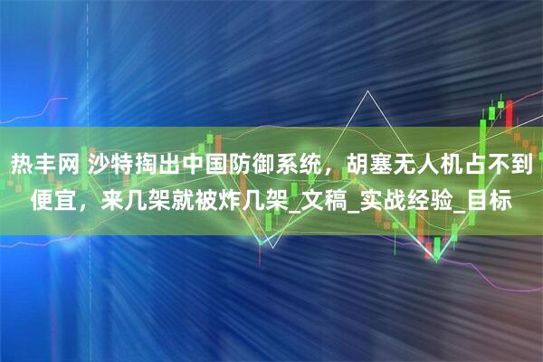 热丰网 沙特掏出中国防御系统，胡塞无人机占不到便宜，来几架就被炸几架_文稿_实战经验_目标