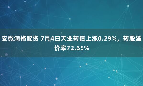 安微润格配资 7月4日天业转债上涨0.29%，转股溢价率72.65%