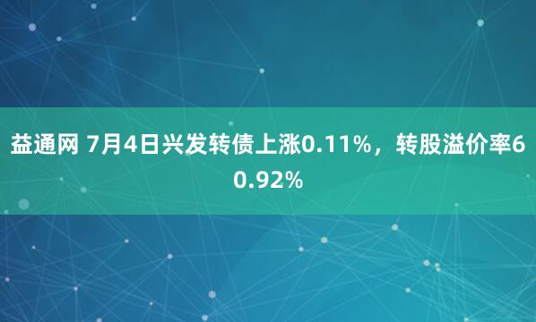 益通网 7月4日兴发转债上涨0.11%，转股溢价率60.92%