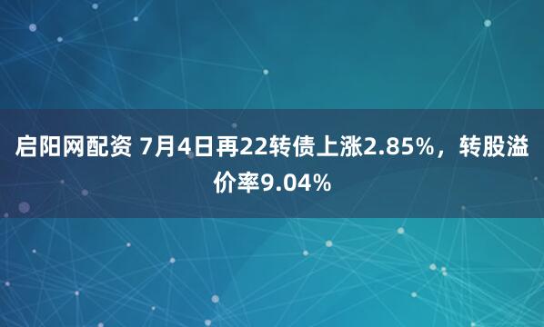 启阳网配资 7月4日再22转债上涨2.85%，转股溢价率9.04%