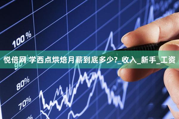 悦倍网 学西点烘焙月薪到底多少?_收入_新手_工资