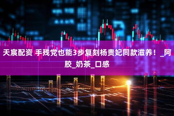 天宸配资 手残党也能3步复刻杨贵妃同款滋养！_阿胶_奶茶_口感