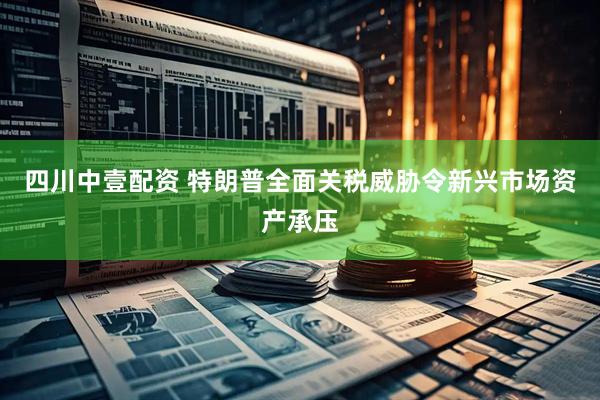 四川中壹配资 特朗普全面关税威胁令新兴市场资产承压