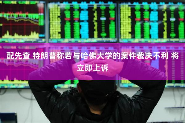 配先查 特朗普称若与哈佛大学的案件裁决不利 将立即上诉