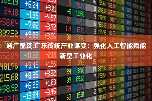 浩广配资 广东传统产业谋变：强化人工智能赋能新型工业化