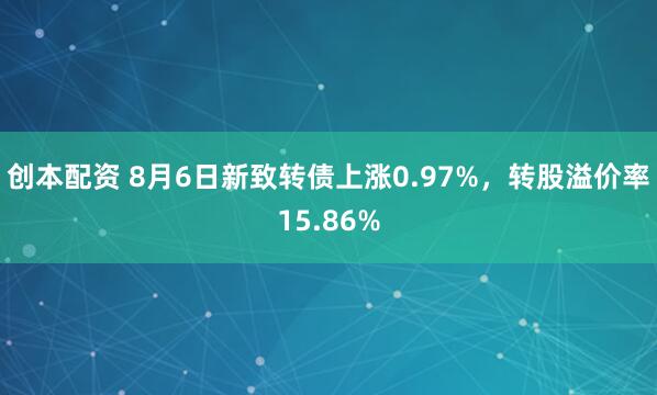 创本配资 8月6日新致转债上涨0.97%，转股溢价率15.86%