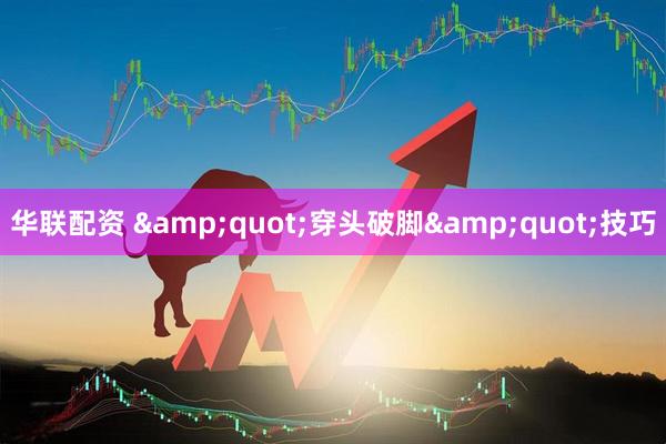 华联配资 &quot;穿头破脚&quot;技巧