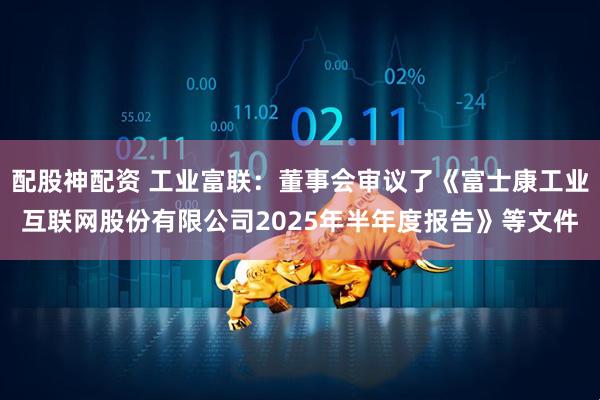 配股神配资 工业富联：董事会审议了《富士康工业互联网股份有限公司2025年半年度报告》等文件