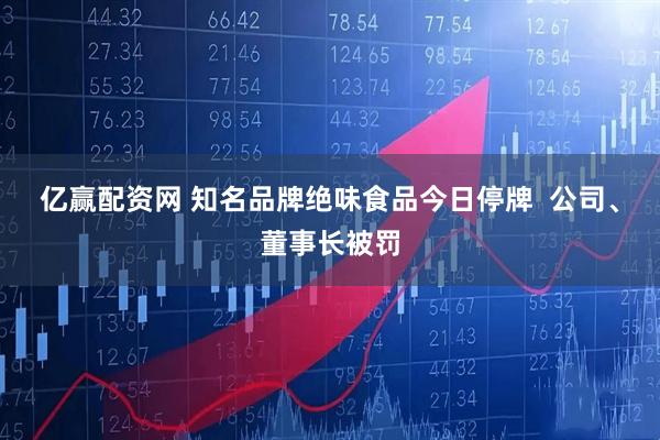 亿赢配资网 知名品牌绝味食品今日停牌  公司、董事长被罚
