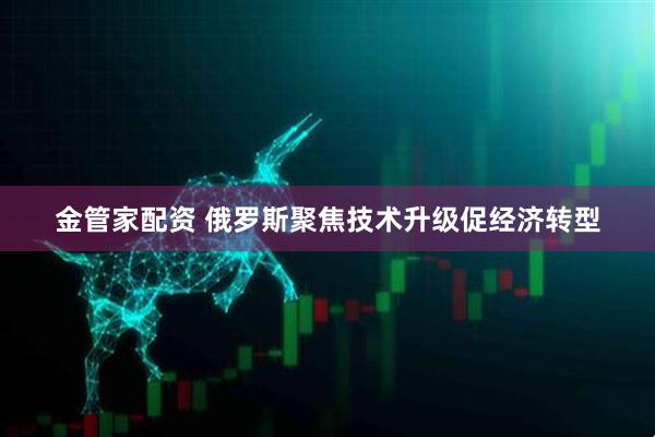 金管家配资 俄罗斯聚焦技术升级促经济转型