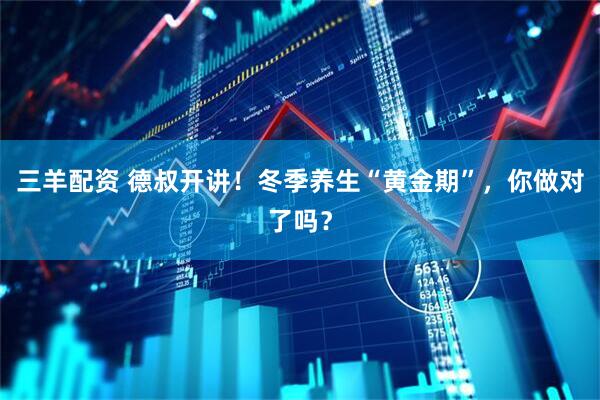 三羊配资 德叔开讲！冬季养生“黄金期”，你做对了吗？