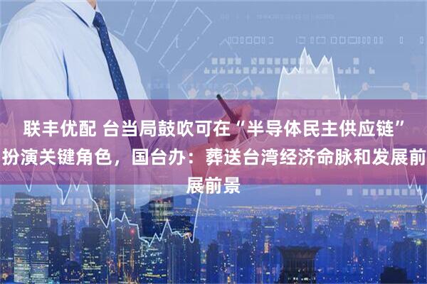 联丰优配 台当局鼓吹可在“半导体民主供应链”中扮演关键角色,国台办:葬送台湾经济命脉和发展前景