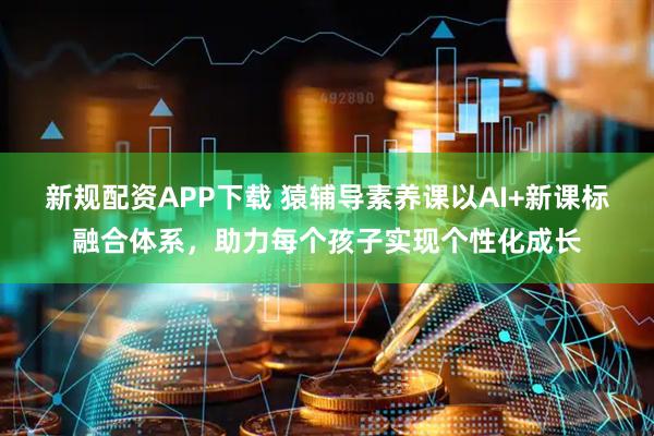 新规配资APP下载 猿辅导素养课以AI+新课标融合体系，助力每个孩子实现个性化成长