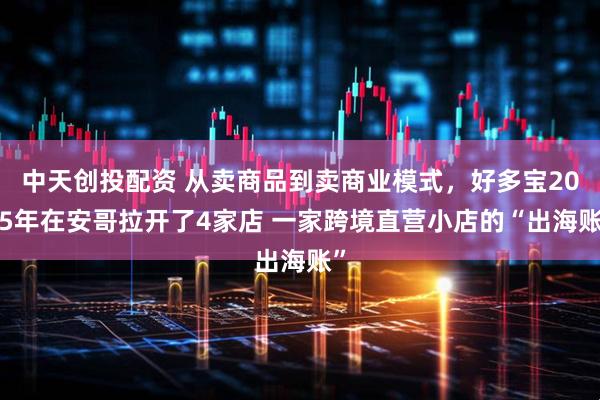 中天创投配资 从卖商品到卖商业模式，好多宝2025年在安哥拉开了4家店 一家跨境直营小店的“出海账”