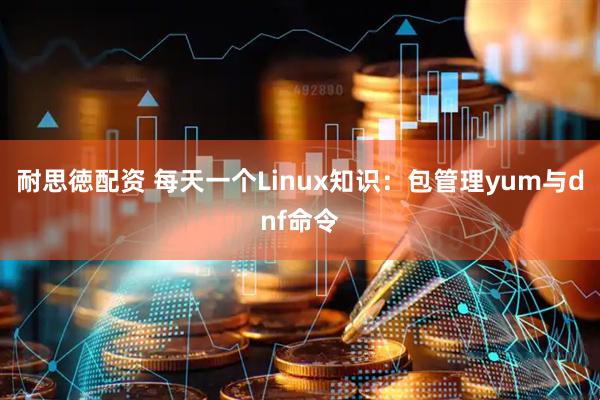 耐思徳配资 每天一个Linux知识:包管理yum与dnf命令
