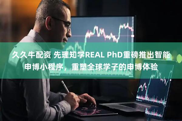 久久牛配资 先理知学REAL PhD重磅推出智能申博小程序，重塑全球学子的申博体验
