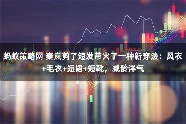 蚂蚁策略网 秦岚剪了短发带火了一种新穿法：风衣+毛衣+短裙+短靴，减龄洋气