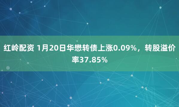 红岭配资 1月20日华懋转债上涨0.09%，转股溢价率37.85%