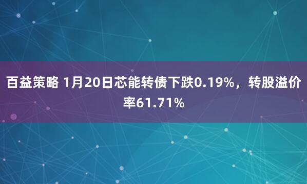 百益策略 1月20日芯能转债下跌0.19%，转股溢价率61.71%