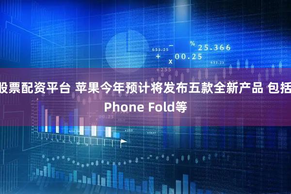 股票配资平台 苹果今年预计将发布五款全新产品 包括iPhone Fold等
