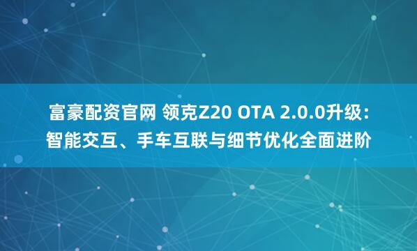 富豪配资官网 领克Z20 OTA 2.0.0升级：智能交互、手车互联与细节优化全面进阶