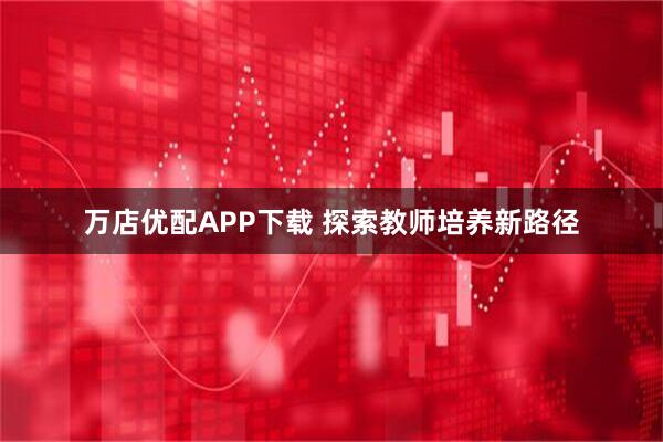 万店优配APP下载 探索教师培养新路径